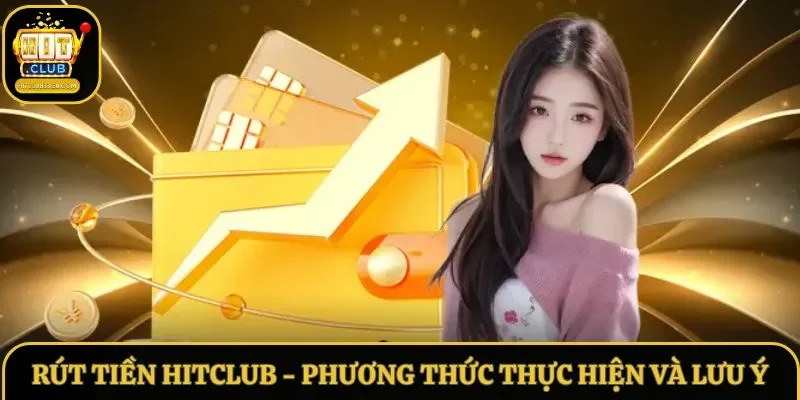 Rút Tiền Hitclub – Phương Thức Thực Hiện Và Lưu Ý Cần Nhớ